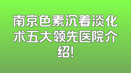 南京色素沉着淡化术五大领先医院介绍！