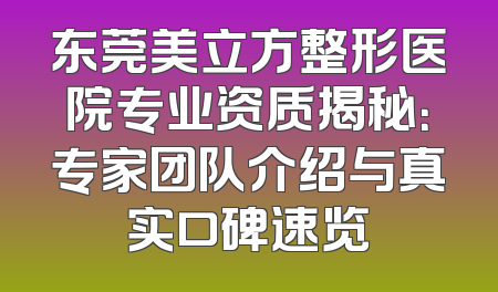 东莞美立方整形医院专业资质揭秘：专家团队介绍与真实口碑速览