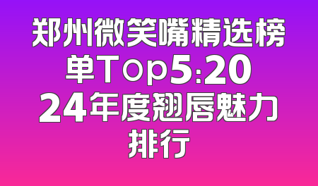 郑州微笑嘴精选榜单Top5：2024年度翘唇魅力排行