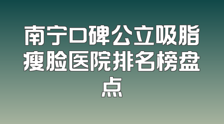 南宁口碑公立吸脂瘦脸医院排名榜盘点