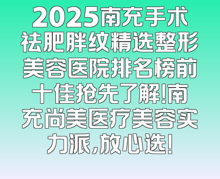 2025南充手术祛肥胖纹精选整形美容医院排名榜前十佳抢先了解！南充尚美医疗美容实力派，放心选！