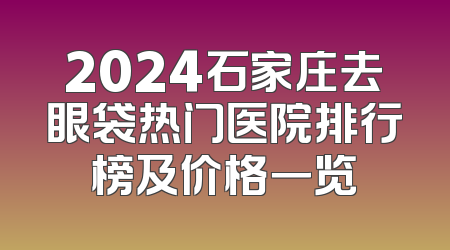 2024石家庄去眼袋热门医院排行榜及价格一览