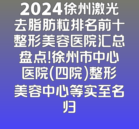2024徐州激光去脂肪粒排名前十整形美容医院汇总盘点！徐州市中心医院(四院)整形美容中心等实至名归