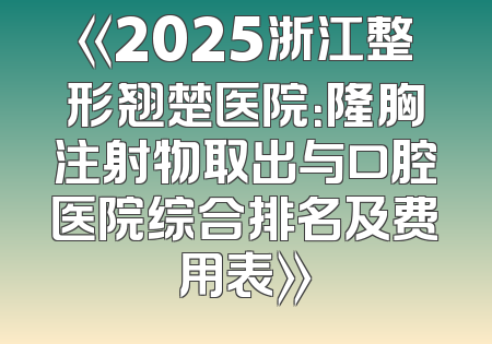 《2025浙江整形翘楚医院：隆胸注射物取出与口腔医院综合排名及费用表》