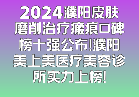 2024濮阳皮肤磨削治疗瘢痕口碑榜十强公布！濮阳美上美医疗美容诊所实力上榜！