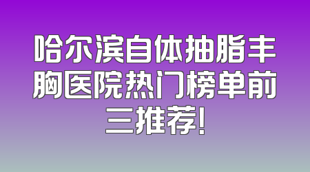 哈尔滨自体抽脂丰胸医院热门榜单前三推荐！