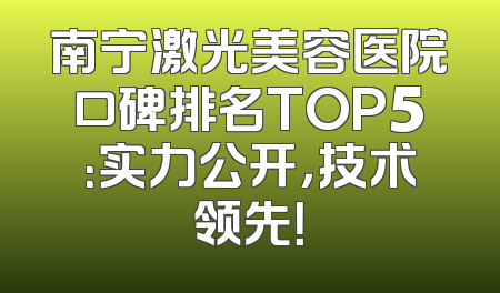 南宁激光美容医院口碑排名TOP5：实力公开，技术领先！