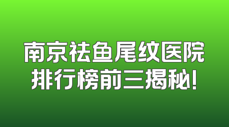 南京祛鱼尾纹医院排行榜前三揭秘!