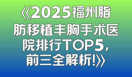 《2025福州脂肪移植丰胸手术医院排行TOP5，前三全解析！》