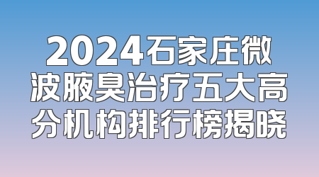 2024石家庄微波腋臭治疗五大高分机构排行榜揭晓