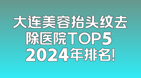 大连美容抬头纹去除医院TOP5 2024年排名！