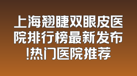 上海翘睫双眼皮医院排行榜最新发布！热门医院推荐