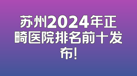 苏州2024年正畸医院排名前十发布！
