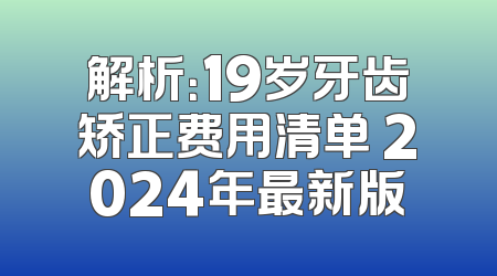 解析：19岁牙齿矫正费用清单 2024年最新版