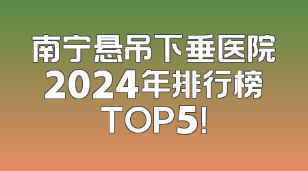 南宁悬吊下垂医院2024年排行榜TOP5！