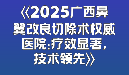《2025广西鼻翼改良切除术权威医院：疗效显著，技术领先》