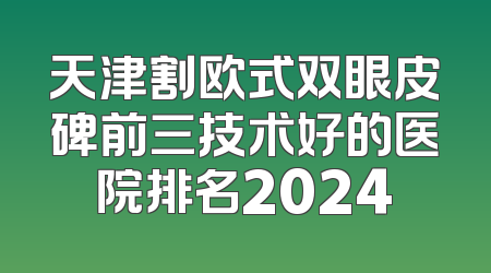 天津割欧式双眼皮碑前三技术好的医院排名2024