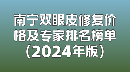 南宁双眼皮修复价格及专家排名榜单（2024年版）
