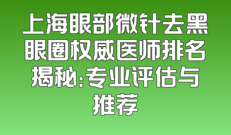 上海眼部微针去黑眼圈权威医师排名揭秘：专业评估与推荐