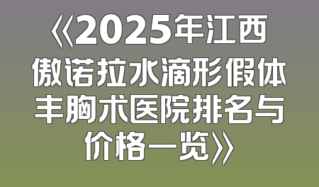 《2025年江西傲诺拉水滴形假体丰胸术医院排名与价格一览》