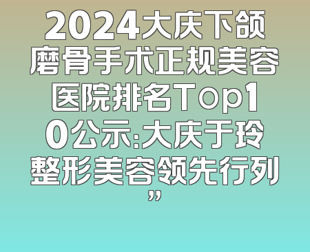 2024大庆下颌磨骨手术正规美容医院排名Top10公示：大庆于玲整形美容领先行列”