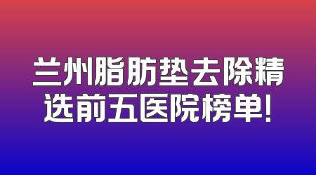 兰州脂肪垫去除精选前五医院榜单！