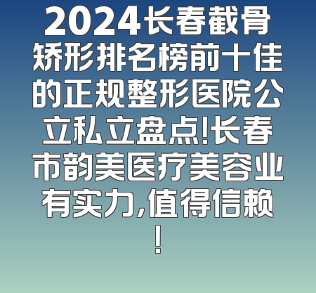 2024长春截骨矫形排名榜前十佳的正规整形医院公立私立盘点！长春市韵美医疗美容业有实力，值得信赖！