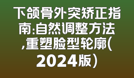 下颌骨外突矫正指南：自然调整方法，重塑脸型轮廓（2024版）