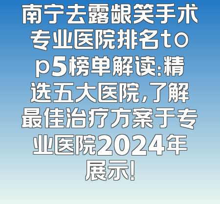 南宁去露龈笑手术专业医院排名top5榜单解读：精选五大医院，了解最佳治疗方案于专业医院2024年展示！