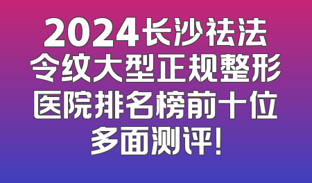 2024长沙祛法令纹大型正规整形医院排名榜前十位多面测评！
