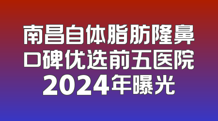 南昌自体脂肪隆鼻口碑优选前五医院2024年曝光