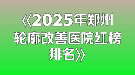 《2025年郑州轮廓改善医院红榜排名》