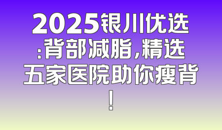 2025银川优选：背部减脂，精选五家医院助你瘦背！