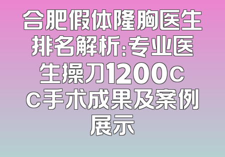 合肥假体隆胸医生排名解析：专业医生操刀1200cc手术成果及案例展示