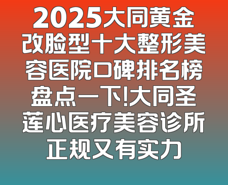 2025大同黄金改脸型十大整形美容医院口碑排名榜盘点一下！大同圣莲心医疗美容诊所正规又有实力