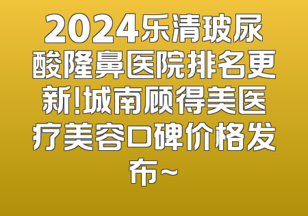 2024乐清玻尿酸隆鼻医院排名更新！城南顾得美医疗美容口碑价格发布~