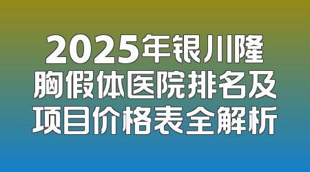 2025年银川隆胸假体医院排名及项目价格表全解析