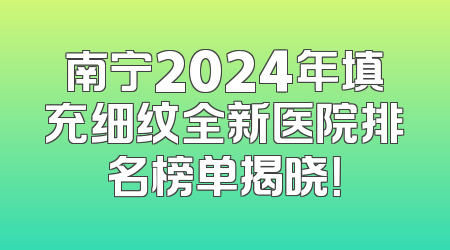 南宁2024年填充细纹全新医院排名榜单揭晓！