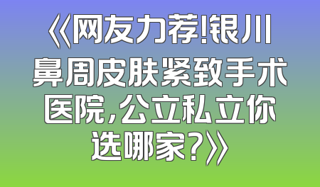 《网友力荐！银川鼻周皮肤紧致手术医院，公立私立你选哪家？》