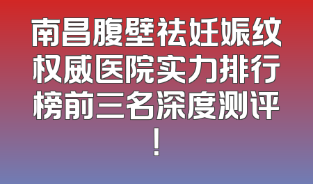 南昌腹壁祛妊娠纹权威医院实力排行榜前三名深度测评！