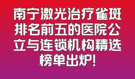 南宁激光治疗雀斑排名前五的医院公立与连锁机构精选榜单出炉！