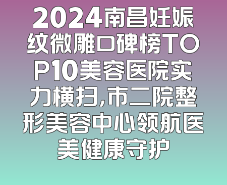 2024南昌妊娠纹微雕口碑榜TOP10美容医院实力横扫，市二院整形美容中心领航医美健康守护