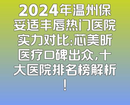 2024年温州保妥适丰唇热门医院实力对比：芯美昕医疗口碑出众，十大医院排名榜解析！