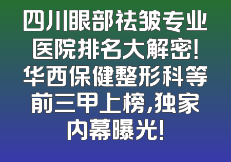 四川眼部祛皱专业医院排名大解密！华西保健整形科等前三甲上榜，独家内幕曝光！