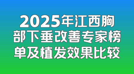 2025年江西胸部下垂改善专家榜单及植发效果比较