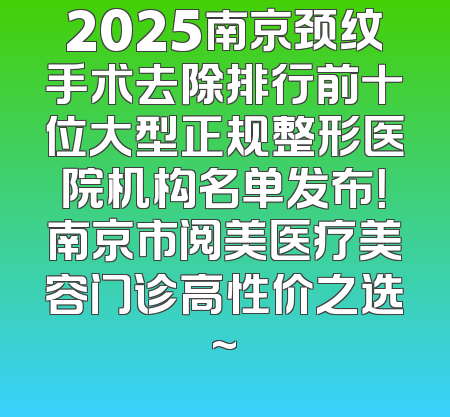 2025南京颈纹手术去除排行前十位大型正规整形医院机构名单发布！南京市阅美医疗美容门诊高性价之选~