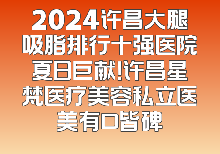 2024许昌大腿吸脂排行十强医院夏日巨献！许昌星梵医疗美容私立医美有口皆碑