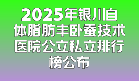 2025年银川自体脂肪丰卧蚕技术医院公立私立排行榜公布