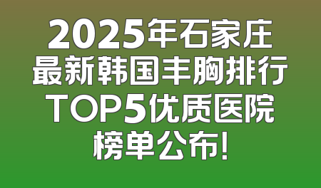 2025年石家庄最新韩国丰胸排行TOP5优质医院榜单公布！