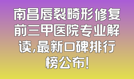 南昌唇裂畸形修复前三甲医院专业解读，最新口碑排行榜公布！